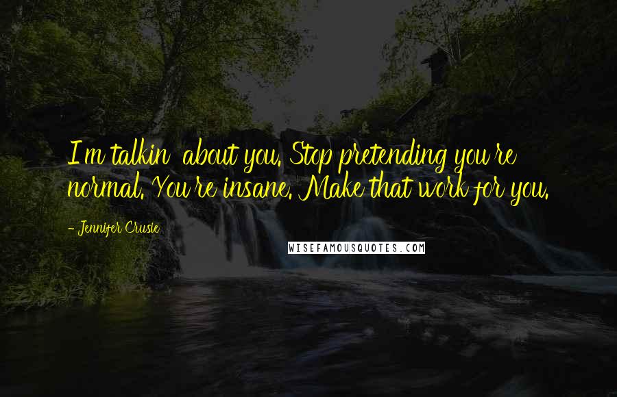 Jennifer Crusie Quotes: I'm talkin' about you. Stop pretending you're normal. You're insane. Make that work for you.