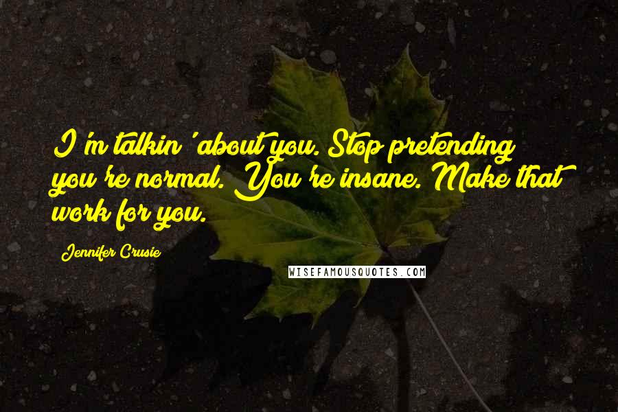 Jennifer Crusie Quotes: I'm talkin' about you. Stop pretending you're normal. You're insane. Make that work for you.