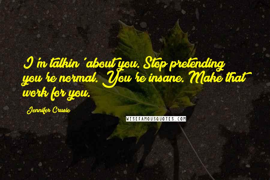 Jennifer Crusie Quotes: I'm talkin' about you. Stop pretending you're normal. You're insane. Make that work for you.