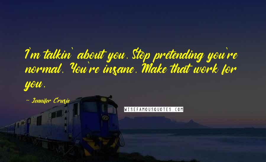 Jennifer Crusie Quotes: I'm talkin' about you. Stop pretending you're normal. You're insane. Make that work for you.