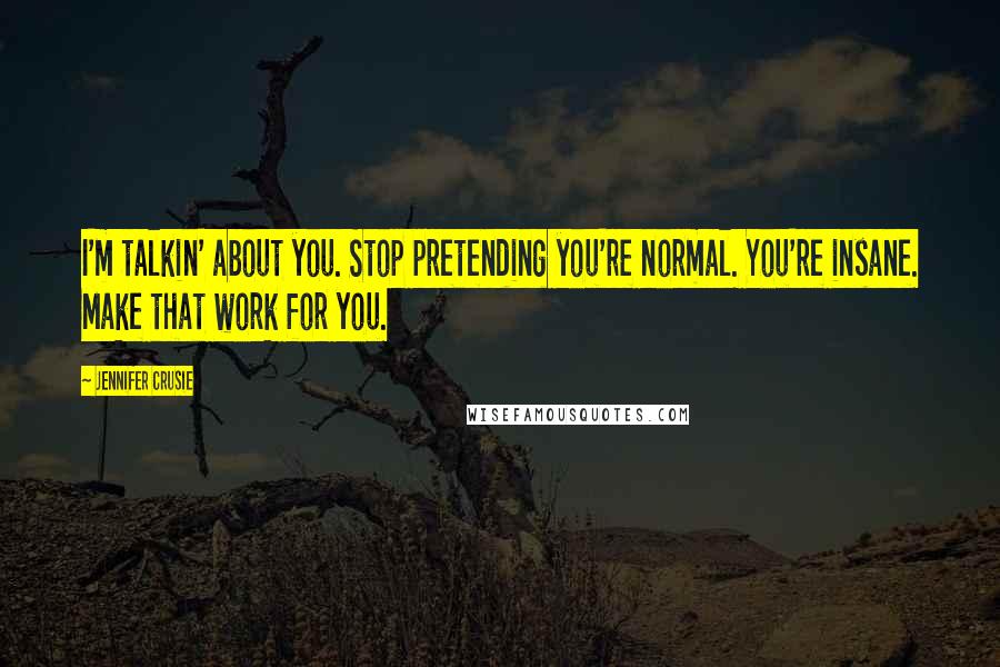 Jennifer Crusie Quotes: I'm talkin' about you. Stop pretending you're normal. You're insane. Make that work for you.