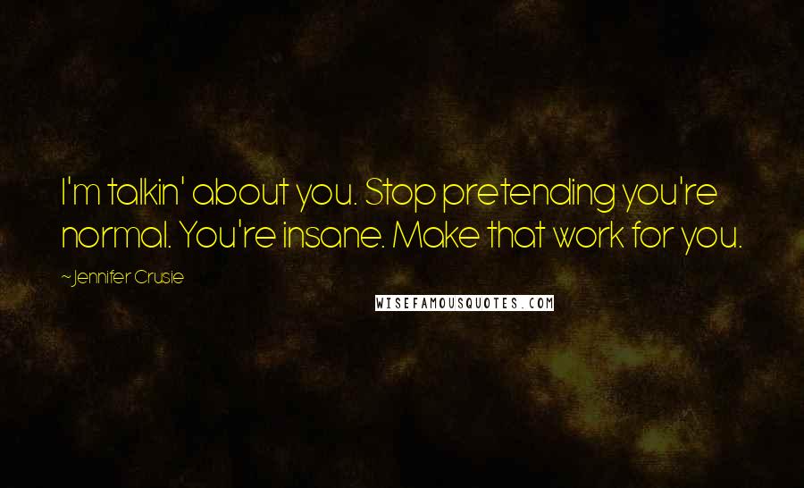 Jennifer Crusie Quotes: I'm talkin' about you. Stop pretending you're normal. You're insane. Make that work for you.
