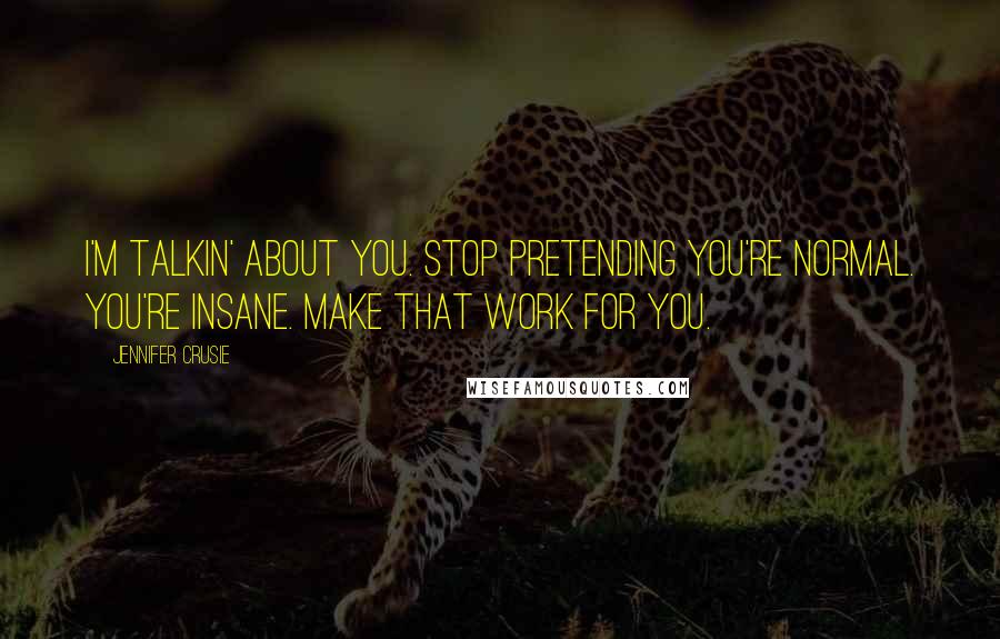 Jennifer Crusie Quotes: I'm talkin' about you. Stop pretending you're normal. You're insane. Make that work for you.