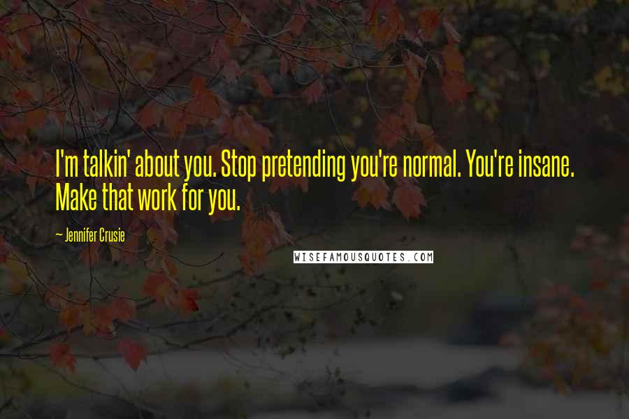 Jennifer Crusie Quotes: I'm talkin' about you. Stop pretending you're normal. You're insane. Make that work for you.