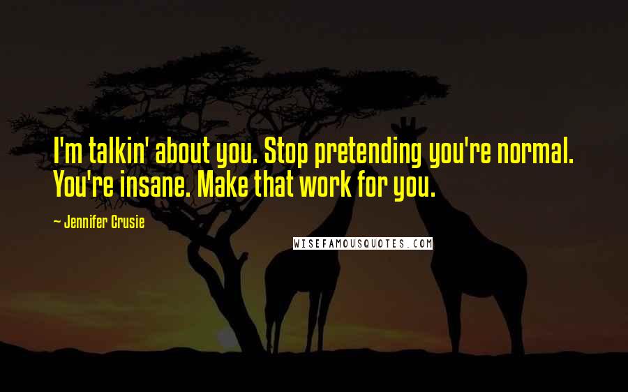 Jennifer Crusie Quotes: I'm talkin' about you. Stop pretending you're normal. You're insane. Make that work for you.