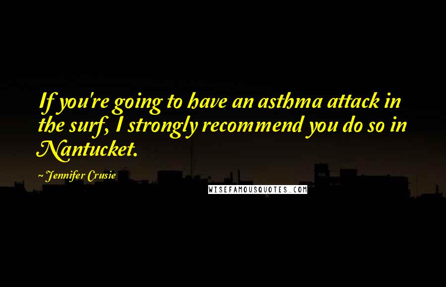 Jennifer Crusie Quotes: If you're going to have an asthma attack in the surf, I strongly recommend you do so in Nantucket.