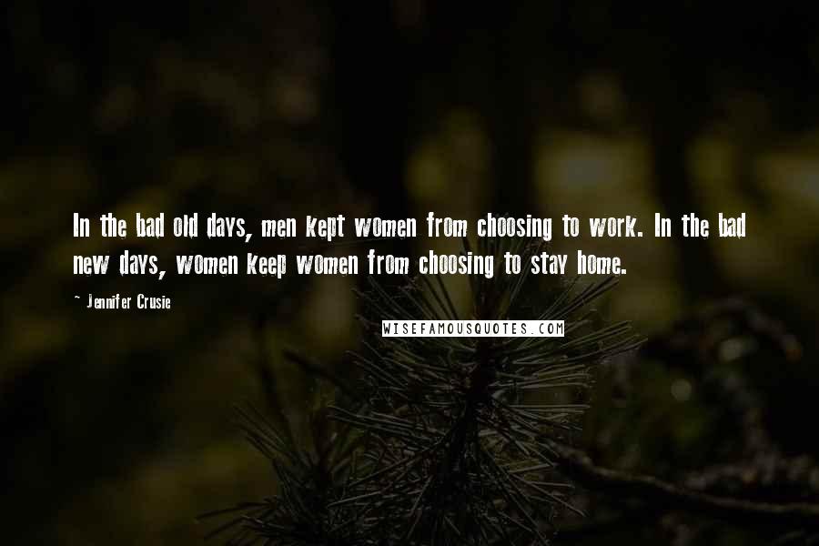 Jennifer Crusie Quotes: In the bad old days, men kept women from choosing to work. In the bad new days, women keep women from choosing to stay home.