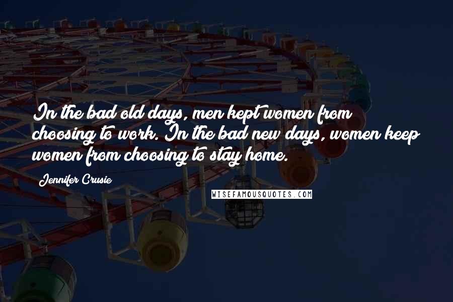 Jennifer Crusie Quotes: In the bad old days, men kept women from choosing to work. In the bad new days, women keep women from choosing to stay home.