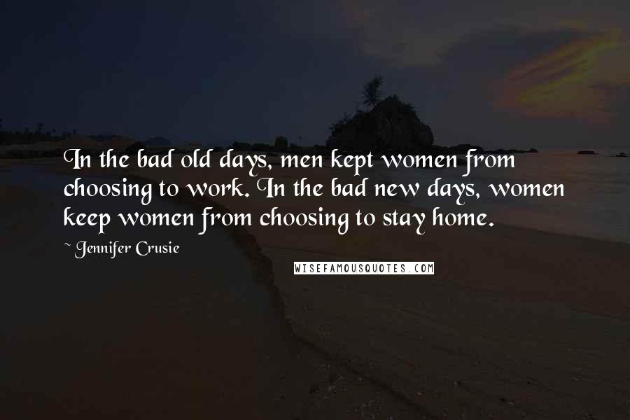 Jennifer Crusie Quotes: In the bad old days, men kept women from choosing to work. In the bad new days, women keep women from choosing to stay home.