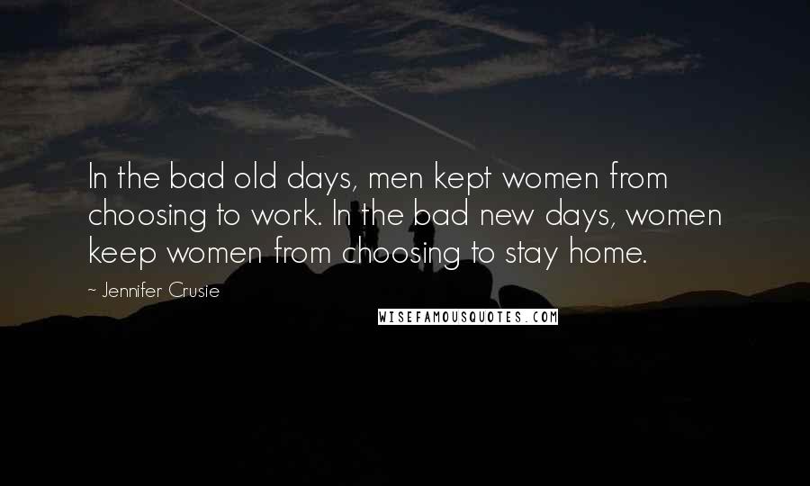 Jennifer Crusie Quotes: In the bad old days, men kept women from choosing to work. In the bad new days, women keep women from choosing to stay home.