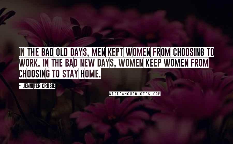 Jennifer Crusie Quotes: In the bad old days, men kept women from choosing to work. In the bad new days, women keep women from choosing to stay home.