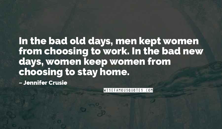 Jennifer Crusie Quotes: In the bad old days, men kept women from choosing to work. In the bad new days, women keep women from choosing to stay home.