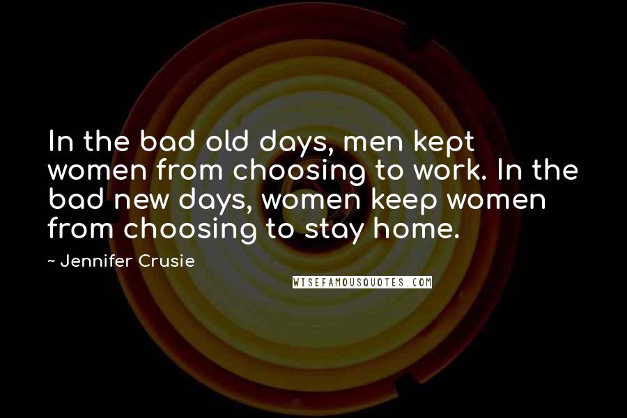 Jennifer Crusie Quotes: In the bad old days, men kept women from choosing to work. In the bad new days, women keep women from choosing to stay home.