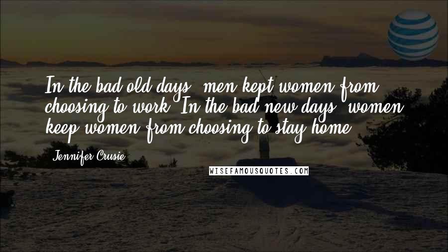 Jennifer Crusie Quotes: In the bad old days, men kept women from choosing to work. In the bad new days, women keep women from choosing to stay home.