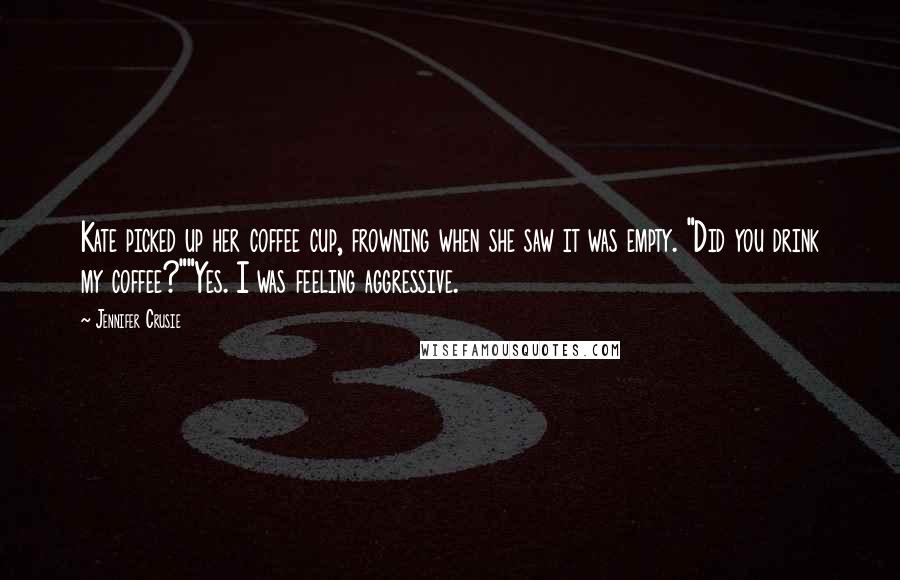 Jennifer Crusie Quotes: Kate picked up her coffee cup, frowning when she saw it was empty. "Did you drink my coffee?""Yes. I was feeling aggressive.