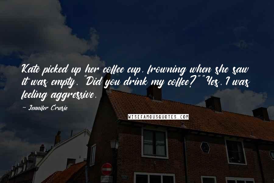 Jennifer Crusie Quotes: Kate picked up her coffee cup, frowning when she saw it was empty. "Did you drink my coffee?""Yes. I was feeling aggressive.