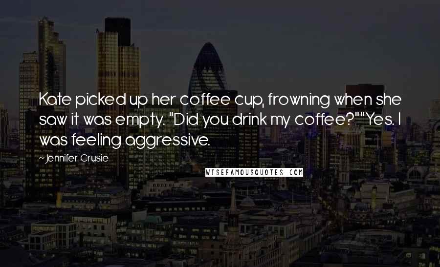 Jennifer Crusie Quotes: Kate picked up her coffee cup, frowning when she saw it was empty. "Did you drink my coffee?""Yes. I was feeling aggressive.