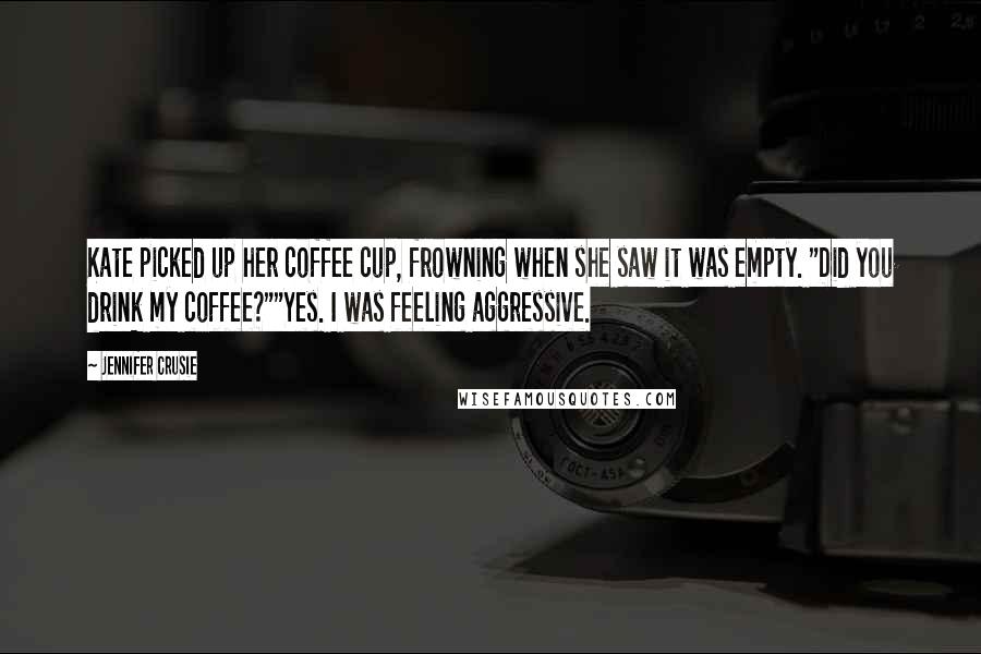 Jennifer Crusie Quotes: Kate picked up her coffee cup, frowning when she saw it was empty. "Did you drink my coffee?""Yes. I was feeling aggressive.