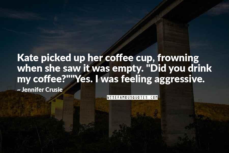 Jennifer Crusie Quotes: Kate picked up her coffee cup, frowning when she saw it was empty. "Did you drink my coffee?""Yes. I was feeling aggressive.