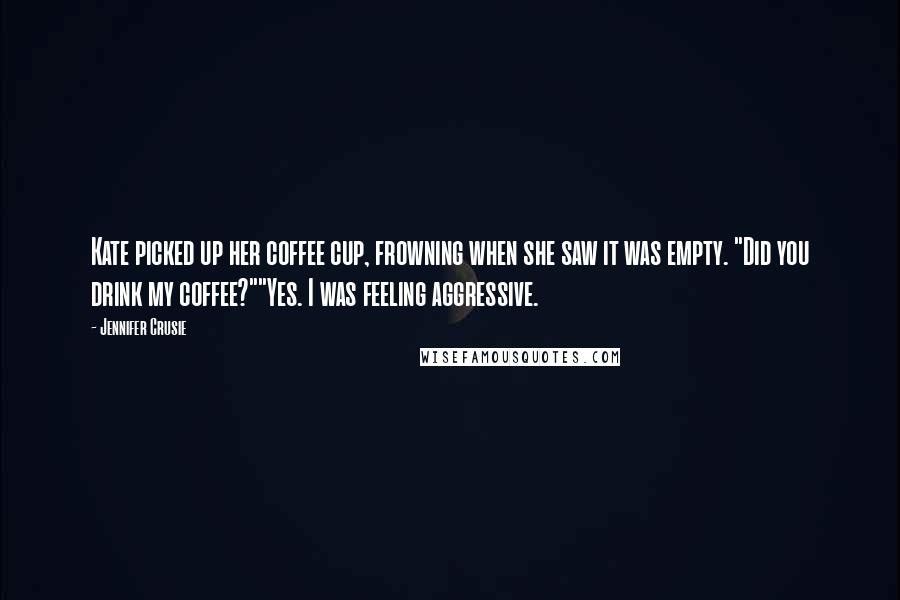 Jennifer Crusie Quotes: Kate picked up her coffee cup, frowning when she saw it was empty. "Did you drink my coffee?""Yes. I was feeling aggressive.