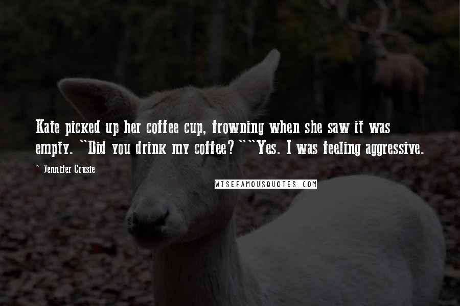 Jennifer Crusie Quotes: Kate picked up her coffee cup, frowning when she saw it was empty. "Did you drink my coffee?""Yes. I was feeling aggressive.