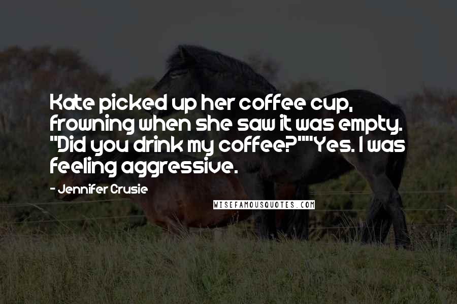 Jennifer Crusie Quotes: Kate picked up her coffee cup, frowning when she saw it was empty. "Did you drink my coffee?""Yes. I was feeling aggressive.