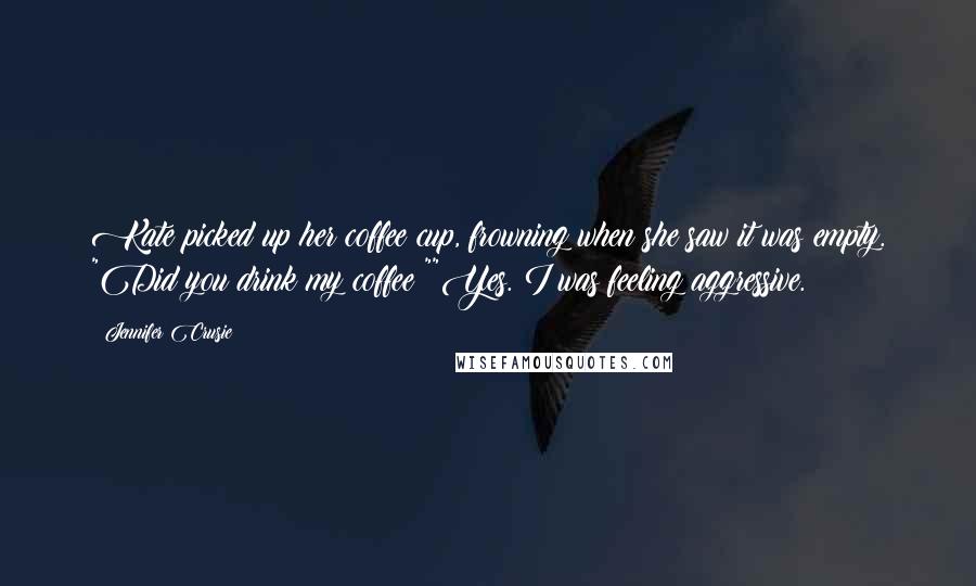 Jennifer Crusie Quotes: Kate picked up her coffee cup, frowning when she saw it was empty. "Did you drink my coffee?""Yes. I was feeling aggressive.