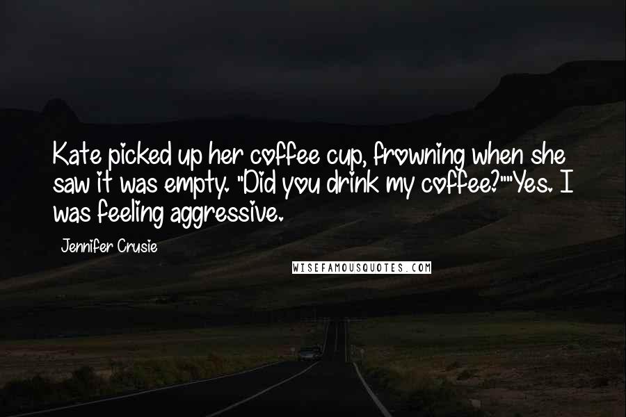 Jennifer Crusie Quotes: Kate picked up her coffee cup, frowning when she saw it was empty. "Did you drink my coffee?""Yes. I was feeling aggressive.