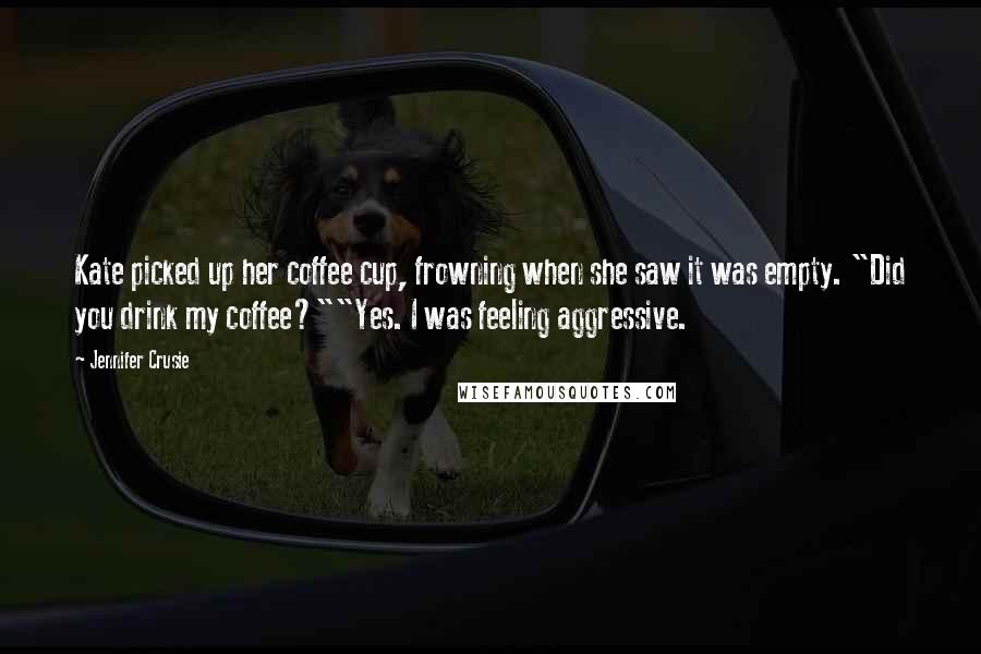 Jennifer Crusie Quotes: Kate picked up her coffee cup, frowning when she saw it was empty. "Did you drink my coffee?""Yes. I was feeling aggressive.