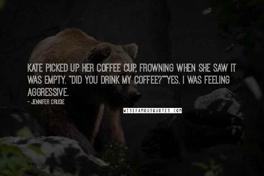 Jennifer Crusie Quotes: Kate picked up her coffee cup, frowning when she saw it was empty. "Did you drink my coffee?""Yes. I was feeling aggressive.