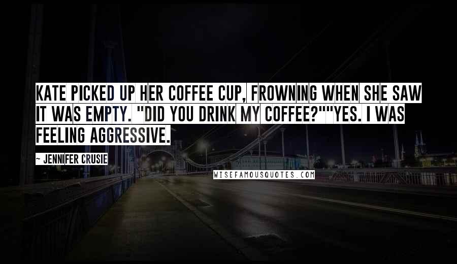 Jennifer Crusie Quotes: Kate picked up her coffee cup, frowning when she saw it was empty. "Did you drink my coffee?""Yes. I was feeling aggressive.