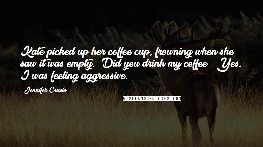 Jennifer Crusie Quotes: Kate picked up her coffee cup, frowning when she saw it was empty. "Did you drink my coffee?""Yes. I was feeling aggressive.