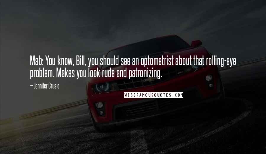 Jennifer Crusie Quotes: Mab: You know, Bill, you should see an optometrist about that rolling-eye problem. Makes you look rude and patronizing.