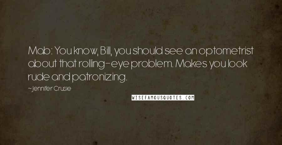 Jennifer Crusie Quotes: Mab: You know, Bill, you should see an optometrist about that rolling-eye problem. Makes you look rude and patronizing.