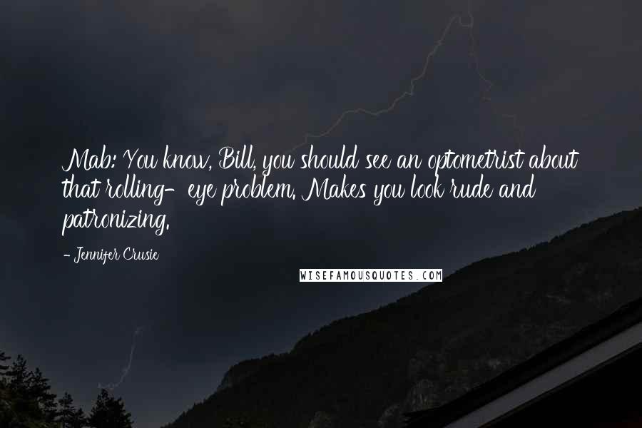Jennifer Crusie Quotes: Mab: You know, Bill, you should see an optometrist about that rolling-eye problem. Makes you look rude and patronizing.