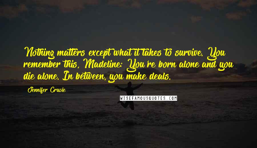 Jennifer Crusie Quotes: Nothing matters except what it takes to survive. You remember this, Madeline: You're born alone and you die alone. In between, you make deals.