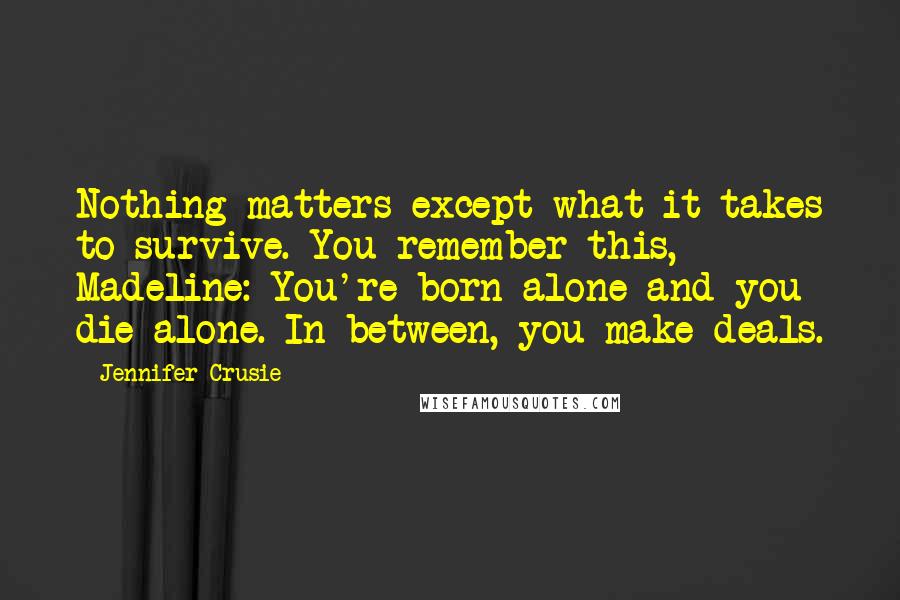 Jennifer Crusie Quotes: Nothing matters except what it takes to survive. You remember this, Madeline: You're born alone and you die alone. In between, you make deals.