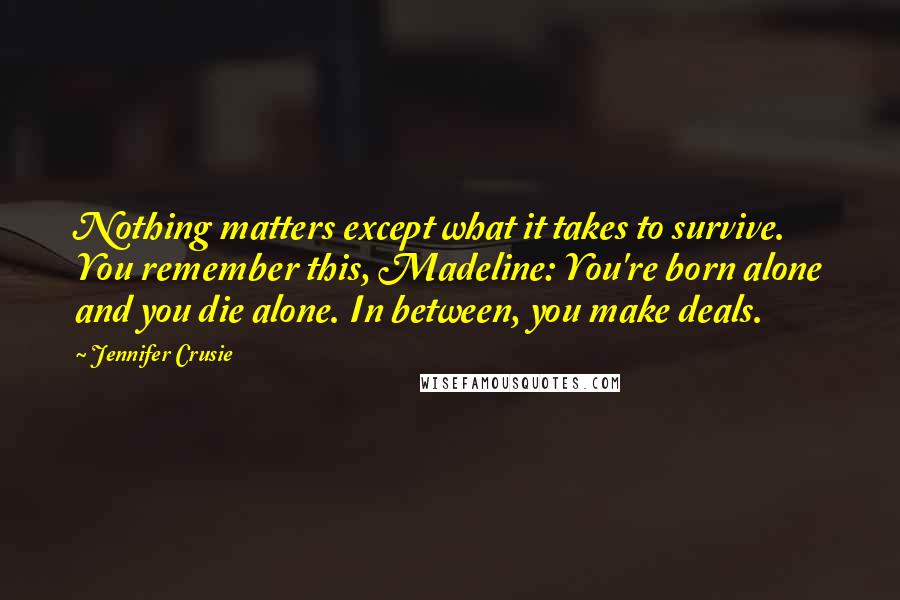 Jennifer Crusie Quotes: Nothing matters except what it takes to survive. You remember this, Madeline: You're born alone and you die alone. In between, you make deals.