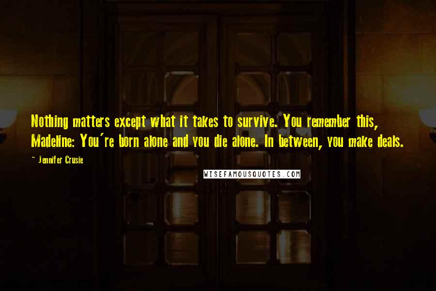 Jennifer Crusie Quotes: Nothing matters except what it takes to survive. You remember this, Madeline: You're born alone and you die alone. In between, you make deals.