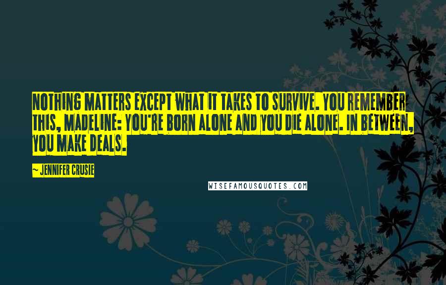 Jennifer Crusie Quotes: Nothing matters except what it takes to survive. You remember this, Madeline: You're born alone and you die alone. In between, you make deals.