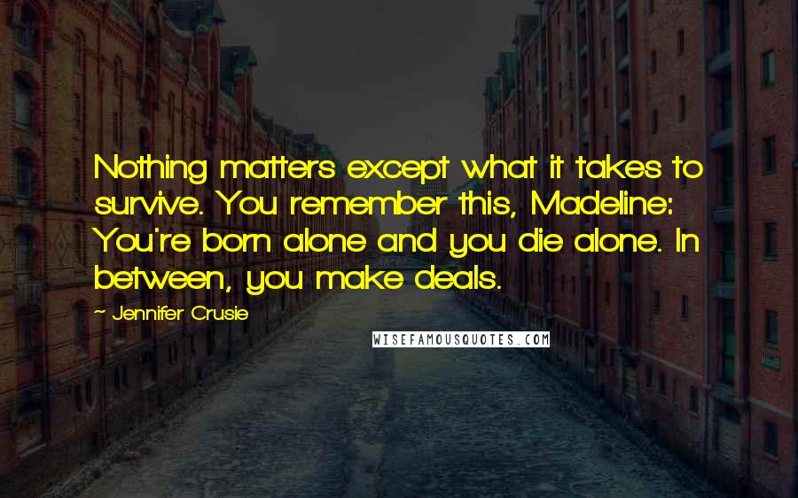 Jennifer Crusie Quotes: Nothing matters except what it takes to survive. You remember this, Madeline: You're born alone and you die alone. In between, you make deals.