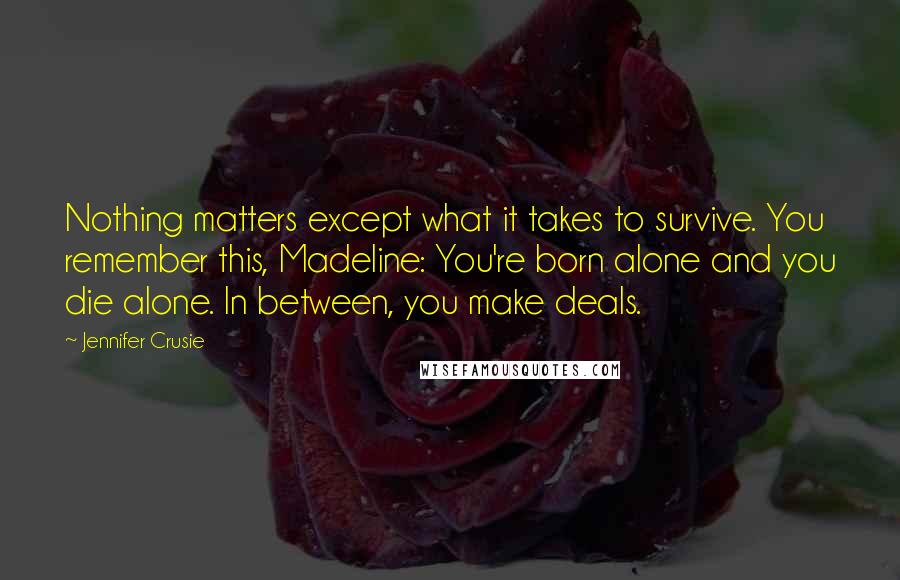 Jennifer Crusie Quotes: Nothing matters except what it takes to survive. You remember this, Madeline: You're born alone and you die alone. In between, you make deals.
