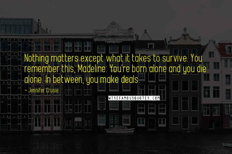 Jennifer Crusie Quotes: Nothing matters except what it takes to survive. You remember this, Madeline: You're born alone and you die alone. In between, you make deals.