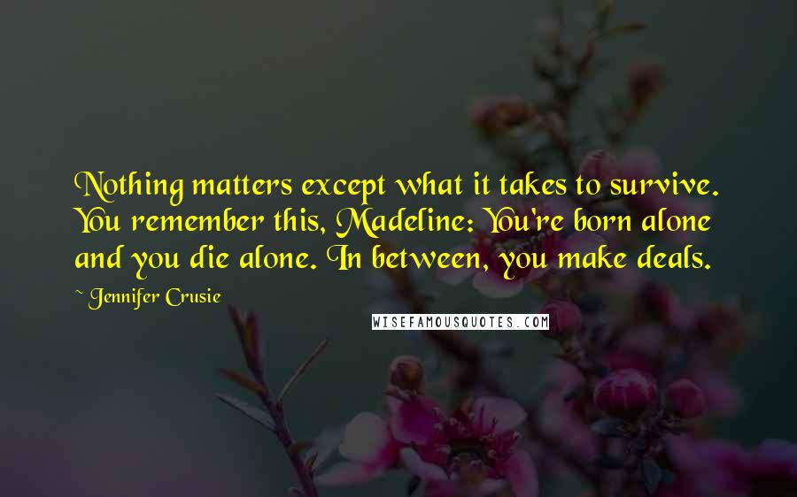 Jennifer Crusie Quotes: Nothing matters except what it takes to survive. You remember this, Madeline: You're born alone and you die alone. In between, you make deals.
