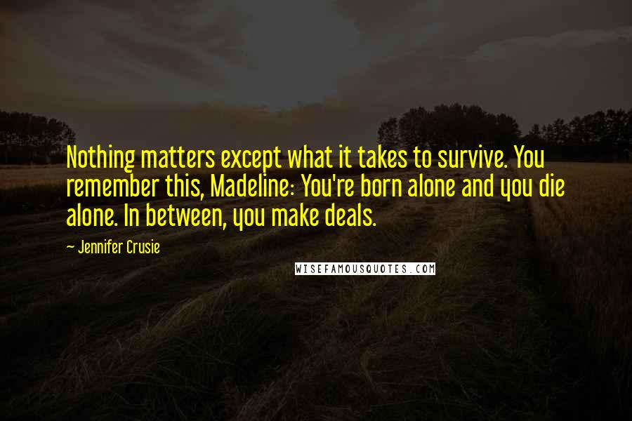 Jennifer Crusie Quotes: Nothing matters except what it takes to survive. You remember this, Madeline: You're born alone and you die alone. In between, you make deals.