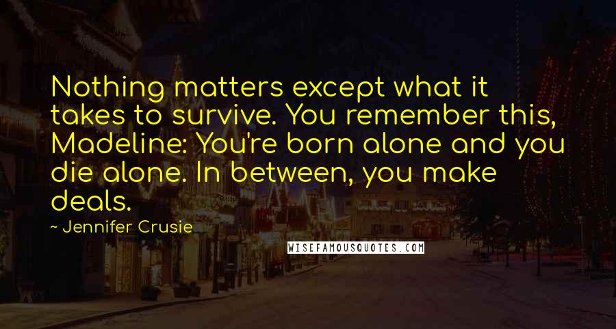 Jennifer Crusie Quotes: Nothing matters except what it takes to survive. You remember this, Madeline: You're born alone and you die alone. In between, you make deals.