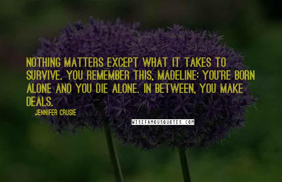 Jennifer Crusie Quotes: Nothing matters except what it takes to survive. You remember this, Madeline: You're born alone and you die alone. In between, you make deals.