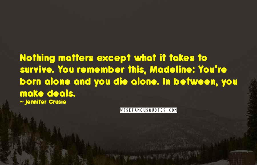 Jennifer Crusie Quotes: Nothing matters except what it takes to survive. You remember this, Madeline: You're born alone and you die alone. In between, you make deals.