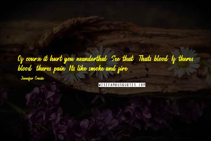 Jennifer Crusie Quotes: Of course it hurt you neanderthal! See that? Thats blood. If theres blood, theres pain. Its like smoke and fire.