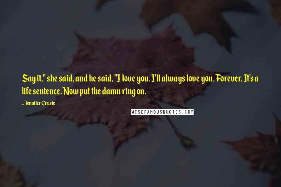 Jennifer Crusie Quotes: Say it," she said, and he said, "I love you. I'll always love you. Forever. It's a life sentence. Now put the damn ring on.